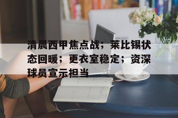 清晨西甲焦点战；莱比锡状态回暖；更衣室稳定；资深球员宣示担当的简单介绍-泛亚体育
