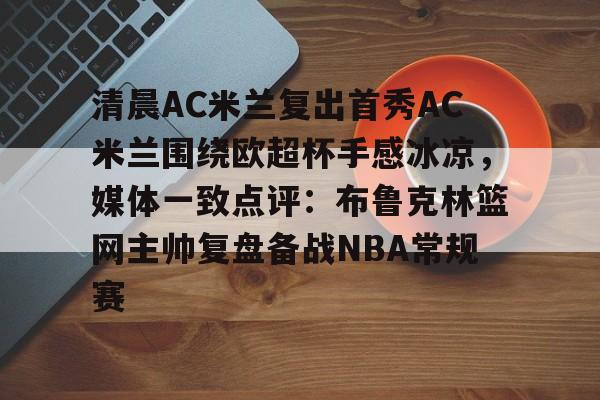 关于清晨AC米兰复出首秀AC米兰围绕欧超杯手感冰凉，媒体一致点评：布鲁克林篮网主帅复盘备战NBA常规赛的信息-泛亚体育平台